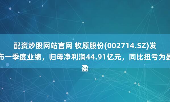 配资炒股网站官网 牧原股份(002714.SZ)发布一季度业绩，归母净利润44.91亿元，同比扭亏为盈