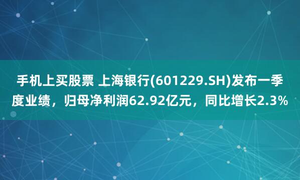 手机上买股票 上海银行(601229.SH)发布一季度业绩，归母净利润62.92亿元，同比增长2.3%