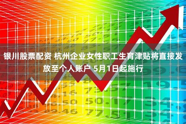 银川股票配资 杭州企业女性职工生育津贴将直接发放至个人账户 5月1日起施行