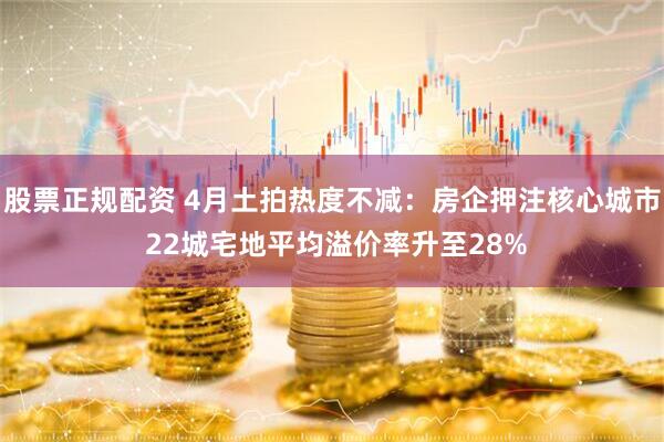 股票正规配资 4月土拍热度不减：房企押注核心城市 22城宅地平均溢价率升至28%