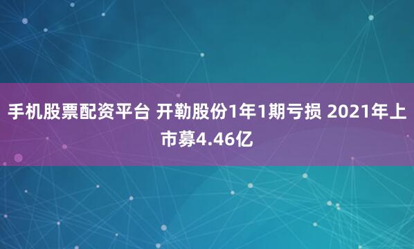 手机股票配资平台 开勒股份1年1期亏损 2021年上市募4.46亿