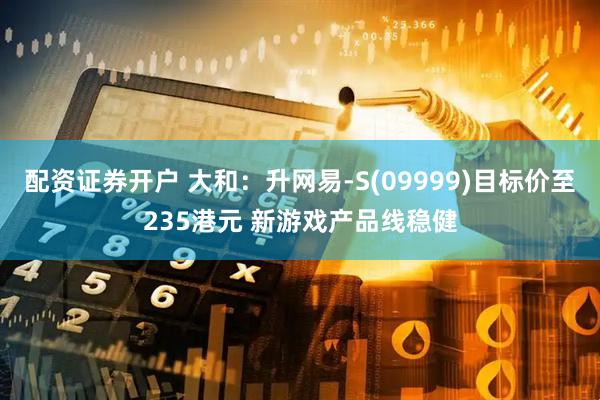 配资证券开户 大和：升网易-S(09999)目标价至235港元 新游戏产品线稳健
