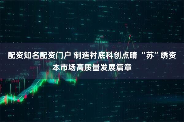 配资知名配资门户 制造衬底科创点睛 “苏”绣资本市场高质量发展篇章