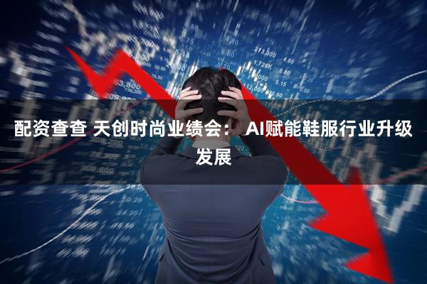 配资查查 天创时尚业绩会： AI赋能鞋服行业升级发展