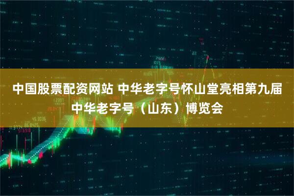 中国股票配资网站 中华老字号怀山堂亮相第九届中华老字号（山东）博览会