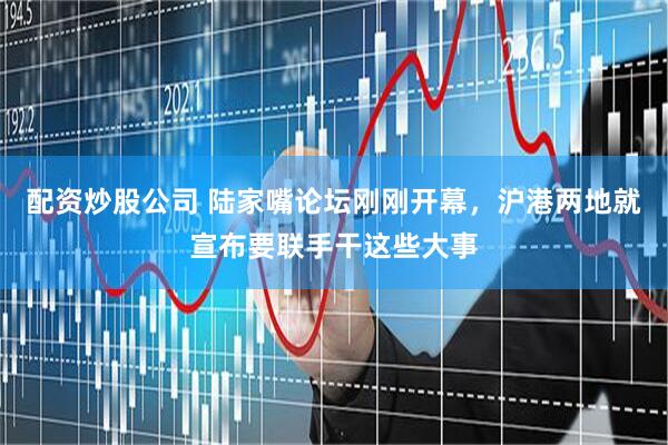 配资炒股公司 陆家嘴论坛刚刚开幕，沪港两地就宣布要联手干这些大事