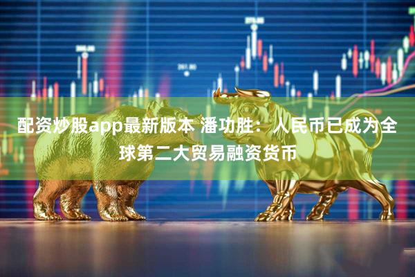 配资炒股app最新版本 潘功胜：人民币已成为全球第二大贸易融资货币