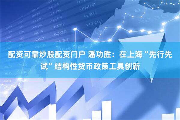 配资可靠炒股配资门户 潘功胜：在上海“先行先试”结构性货币政策工具创新