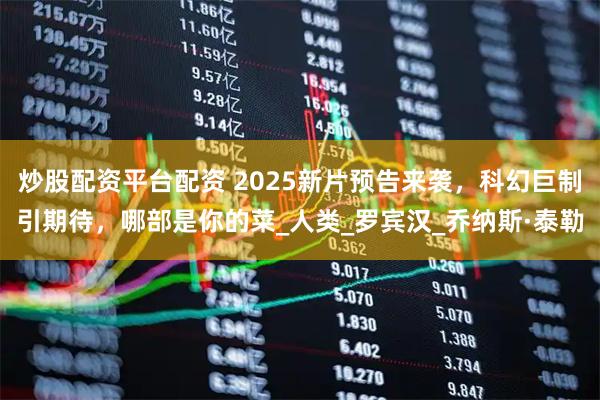 炒股配资平台配资 2025新片预告来袭，科幻巨制引期待，哪部是你的菜_人类_罗宾汉_乔纳斯·泰勒
