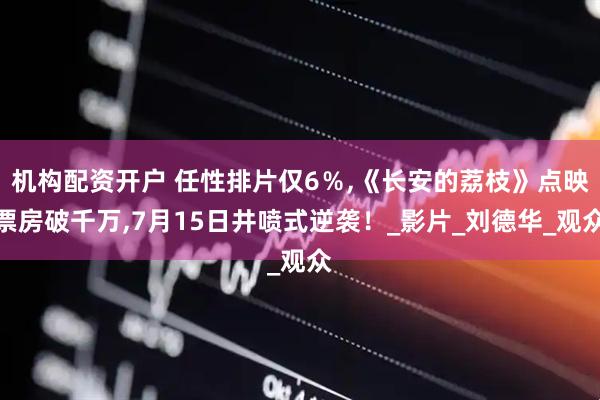 机构配资开户 任性排片仅6％,《长安的荔枝》点映票房破千万,7月15日井喷式逆袭！_影片_刘德华_观众