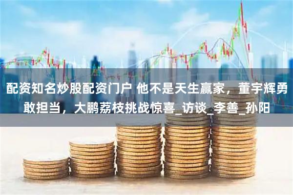 配资知名炒股配资门户 他不是天生赢家，董宇辉勇敢担当，大鹏荔枝挑战惊喜_访谈_李善_孙阳