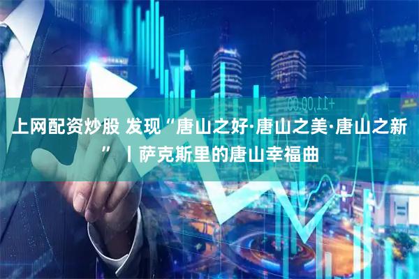 上网配资炒股 发现“唐山之好·唐山之美·唐山之新” 丨萨克斯里的唐山幸福曲