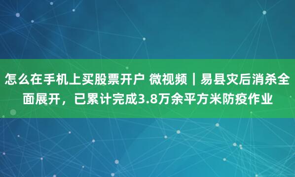 怎么在手机上买股票开户 微视频｜易县灾后消杀全面展开，已累计完成3.8万余平方米防疫作业