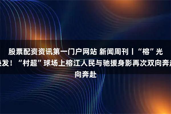 股票配资资讯第一门户网站 新闻周刊丨“榕”光焕发！“村超”球场上榕江人民与驰援身影再次双向奔赴