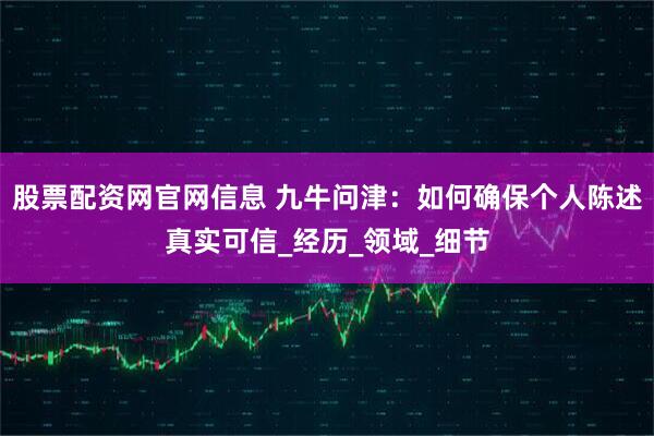 股票配资网官网信息 九牛问津：如何确保个人陈述真实可信_经历_领域_细节