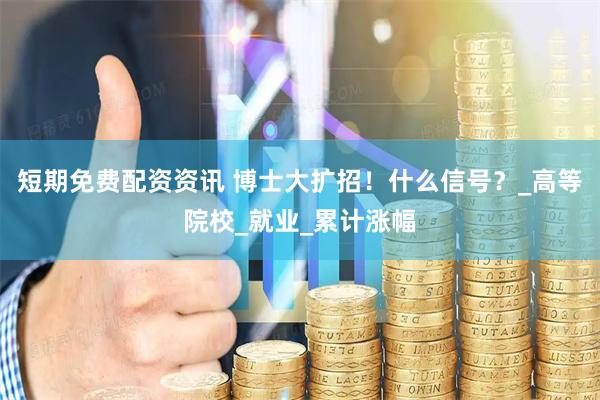 短期免费配资资讯 博士大扩招！什么信号？_高等院校_就业_累计涨幅