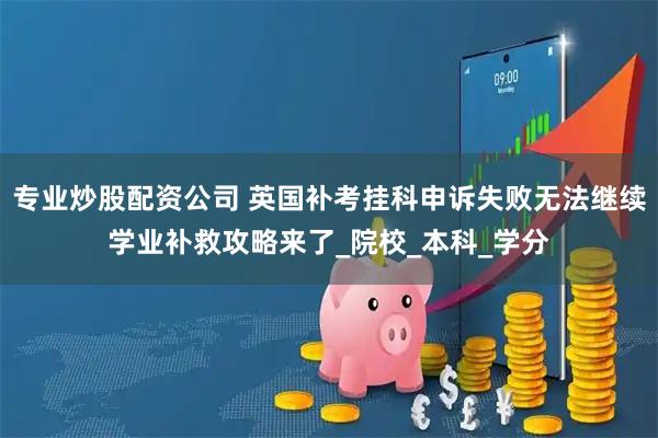 专业炒股配资公司 英国补考挂科申诉失败无法继续学业补救攻略来了_院校_本科_学分