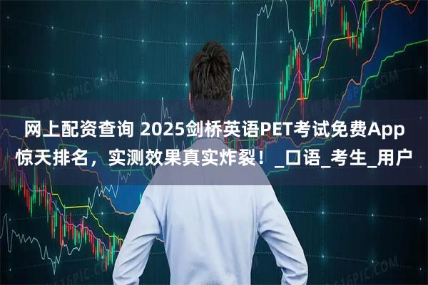 网上配资查询 2025剑桥英语PET考试免费App惊天排名，实测效果真实炸裂！_口语_考生_用户