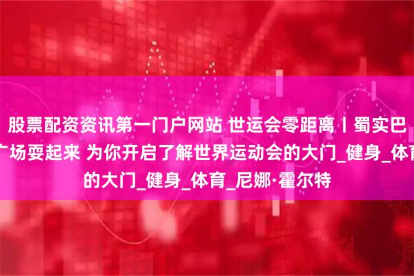 股票配资资讯第一门户网站 世运会零距离丨蜀实巴适！成都世运广场耍起来 为你开启了解世界运动会的大门_健身_体育_尼娜·霍尔特