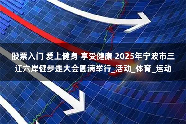 股票入门 爱上健身 享受健康 2025年宁波市三江六岸健步走大会圆满举行_活动_体育_运动