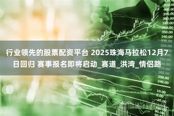 行业领先的股票配资平台 2025珠海马拉松12月7日回归 赛事报名即将启动_赛道_洪湾_情侣路
