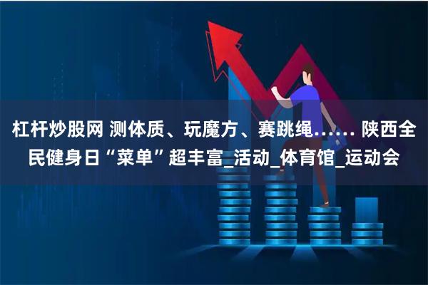 杠杆炒股网 测体质、玩魔方、赛跳绳…… 陕西全民健身日“菜单”超丰富_活动_体育馆_运动会