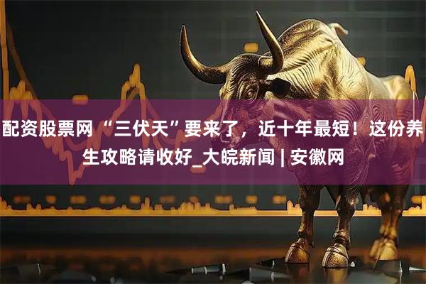 配资股票网 “三伏天”要来了，近十年最短！这份养生攻略请收好_大皖新闻 | 安徽网