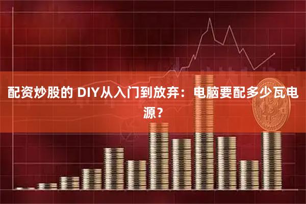 配资炒股的 DIY从入门到放弃：电脑要配多少瓦电源？