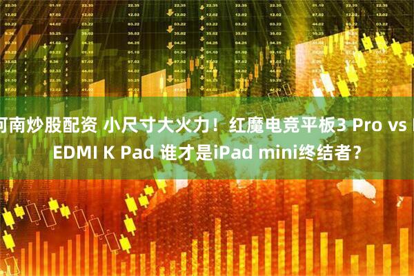 河南炒股配资 小尺寸大火力！红魔电竞平板3 Pro vs REDMI K Pad 谁才是iPad mini终结者？