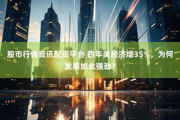 股市行情资讯配资平台 四年美经济增35%，为何发展如此强劲？