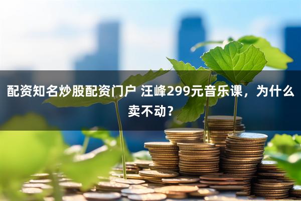 配资知名炒股配资门户 汪峰299元音乐课，为什么卖不动？