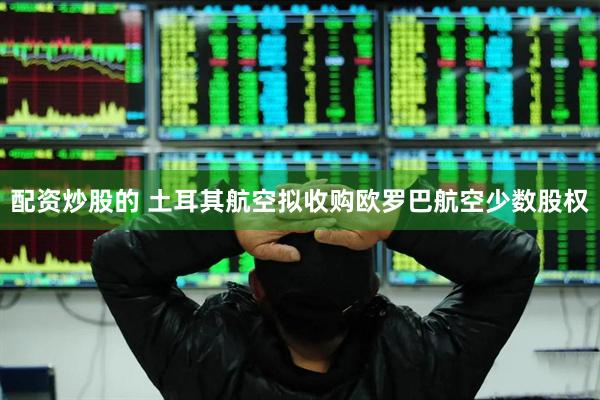 配资炒股的 土耳其航空拟收购欧罗巴航空少数股权