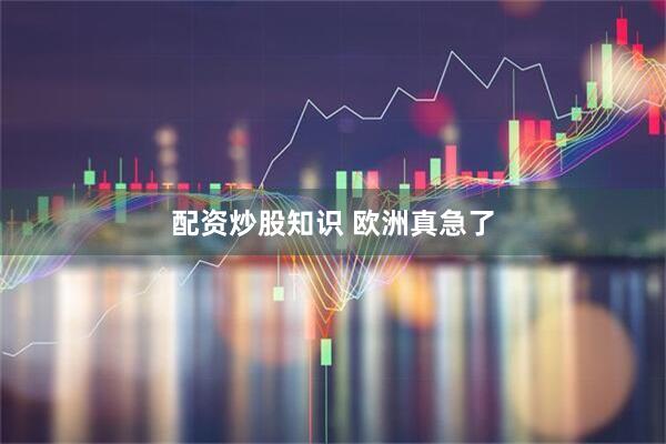 配资炒股知识 欧洲真急了