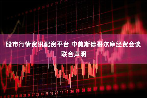 股市行情资讯配资平台 中美斯德哥尔摩经贸会谈联合声明