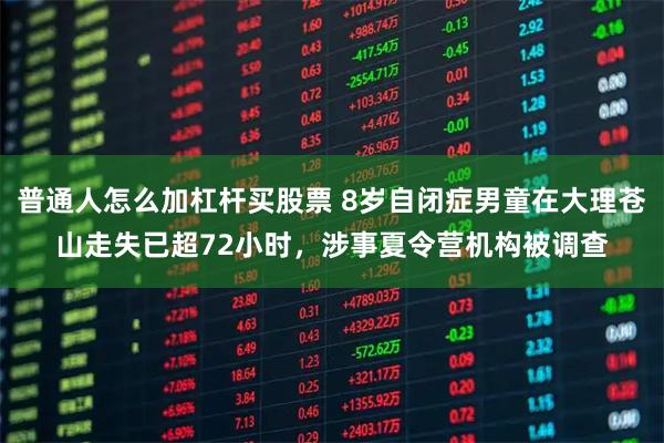 普通人怎么加杠杆买股票 8岁自闭症男童在大理苍山走失已超72小时，涉事夏令营机构被调查
