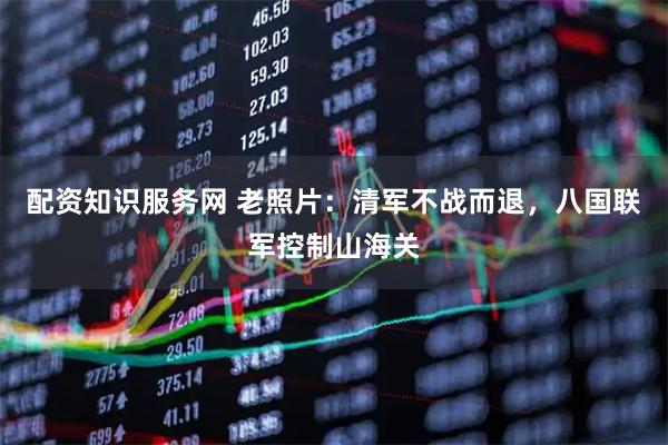 配资知识服务网 老照片：清军不战而退，八国联军控制山海关