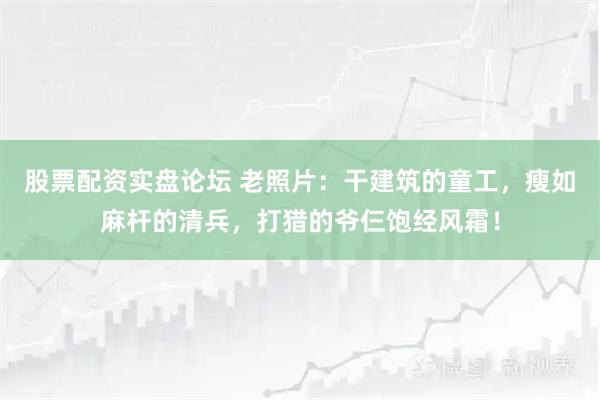 股票配资实盘论坛 老照片：干建筑的童工，瘦如麻杆的清兵，打猎的爷仨饱经风霜！