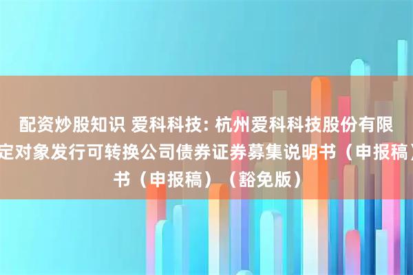 配资炒股知识 爱科科技: 杭州爱科科技股份有限公司向不特定对象发行可转换公司债券证券募集说明书（申报稿）（豁免版）