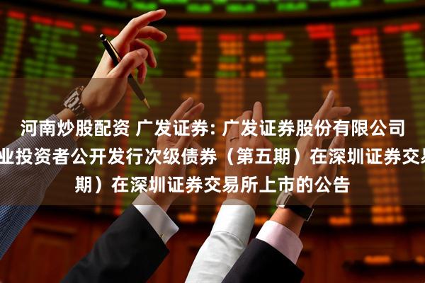 河南炒股配资 广发证券: 广发证券股份有限公司2025年面向专业投资者公开发行次级债券（第五期）在深圳证券交易所上市的公告