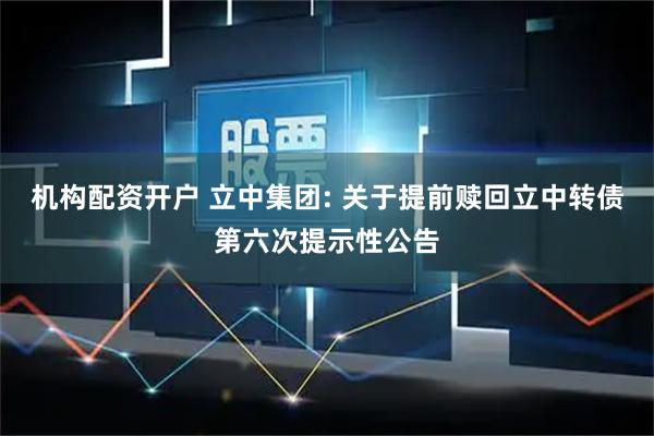 机构配资开户 立中集团: 关于提前赎回立中转债第六次提示性公告