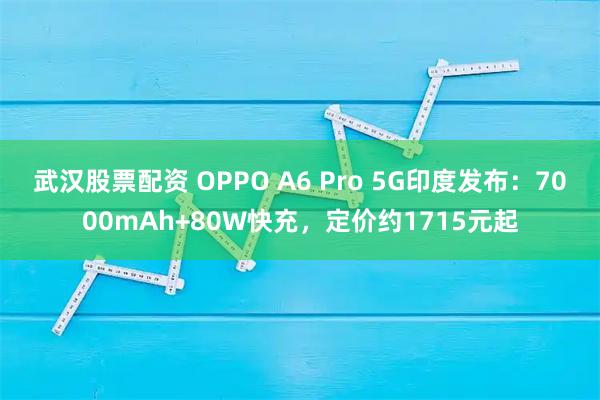 武汉股票配资 OPPO A6 Pro 5G印度发布：7000mAh+80W快充，定价约1715元起