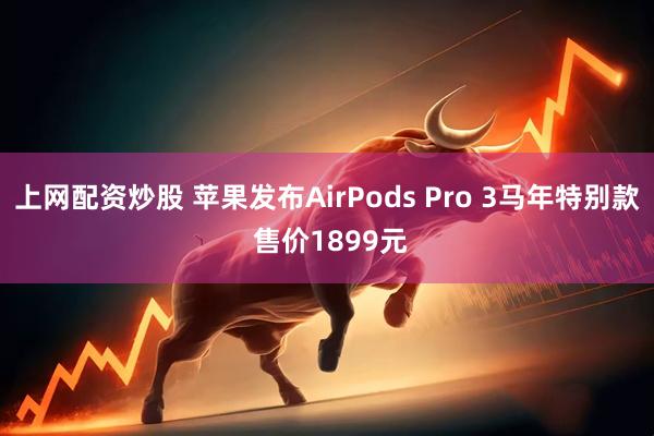 上网配资炒股 苹果发布AirPods Pro 3马年特别款 售价1899元