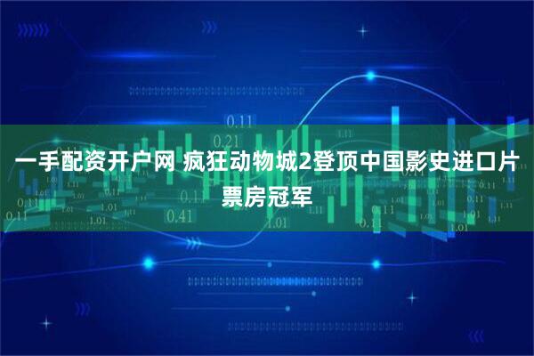 一手配资开户网 疯狂动物城2登顶中国影史进口片票房冠军