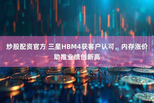 炒股配资官方 三星HBM4获客户认可，内存涨价助推业绩创新高