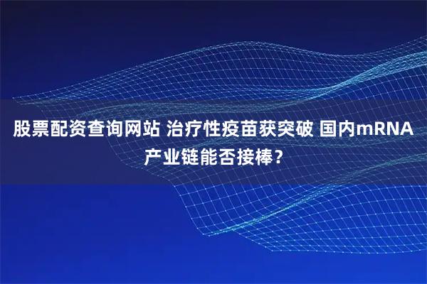 股票配资查询网站 治疗性疫苗获突破 国内mRNA产业链能否接棒？