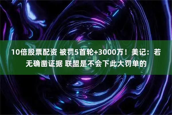 10倍股票配资 被罚5首轮+3000万！美记：若无确凿证据 联盟是不会下此大罚单的