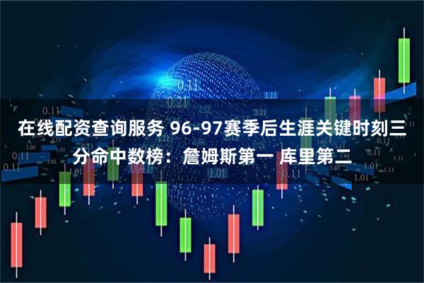 在线配资查询服务 96-97赛季后生涯关键时刻三分命中数榜：詹姆斯第一 库里第二